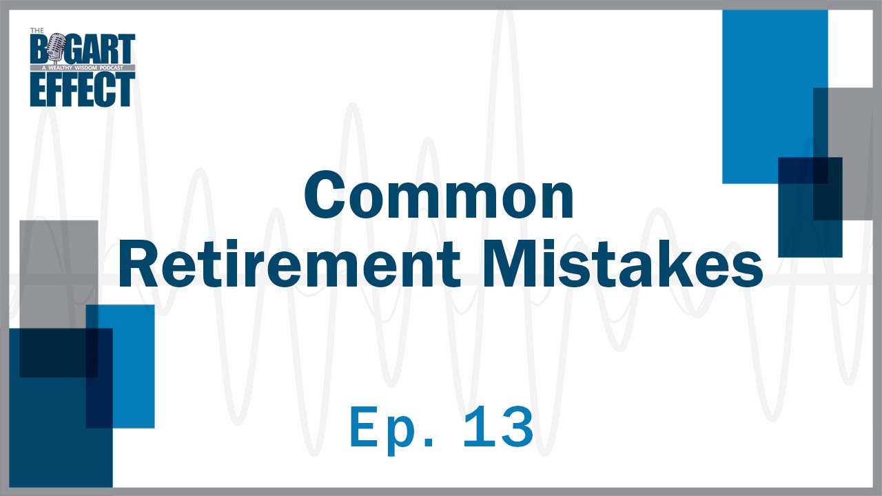 Common Retirement Mistakes | Ep. 13 | THE BOGART EFFECT: A Wealthy Wisdom Podcast