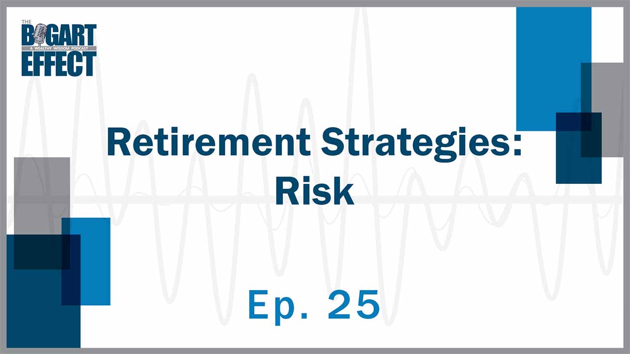 Retirement Strategies: Risk | Ep. 25 | THE BOGART EFFECT: A Wealthy Wisdom Podcast