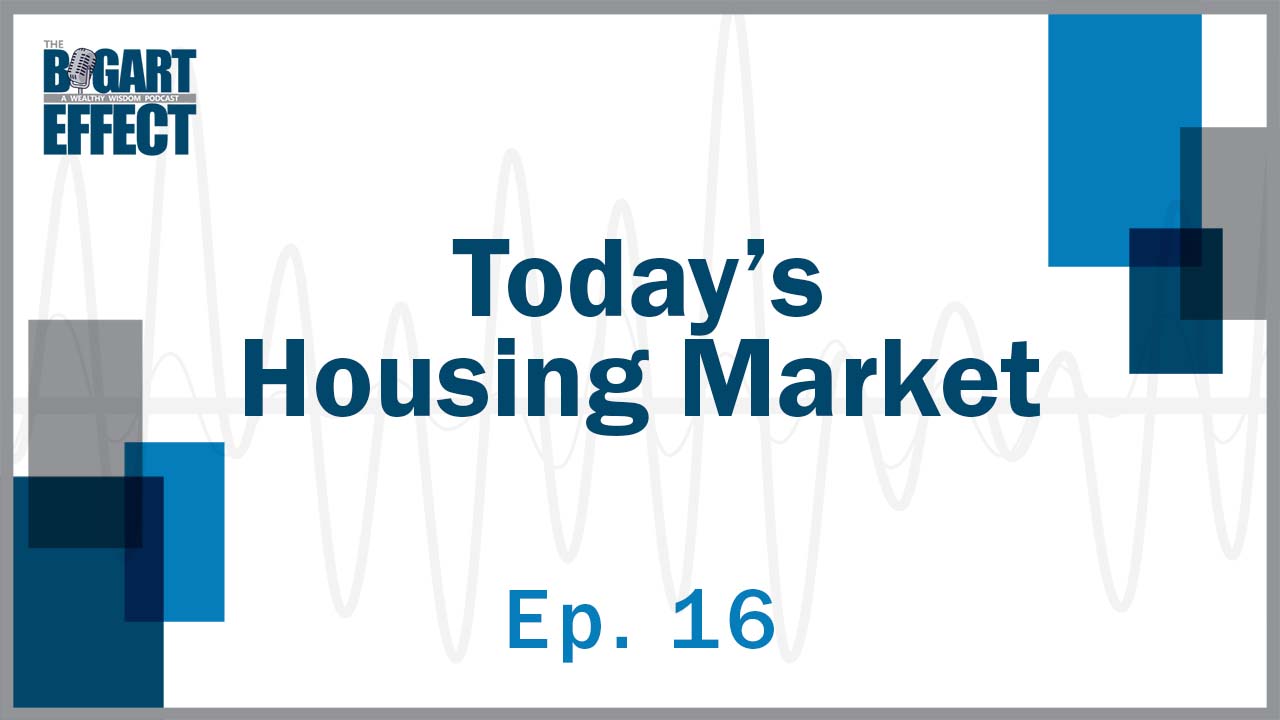 Today's Housing Market | Ep. 16 | THE BOGART EFFECT: A Wealthy Wisdom Podcast