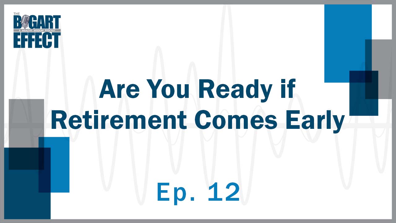 Are You Ready if Retirement Comes Early | Ep. 12 | THE BOGART EFFECT: A Wealthy Wisdom Podcast